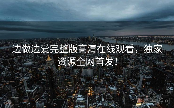 边做边爱完整版高清在线观看，独家资源全网首发！