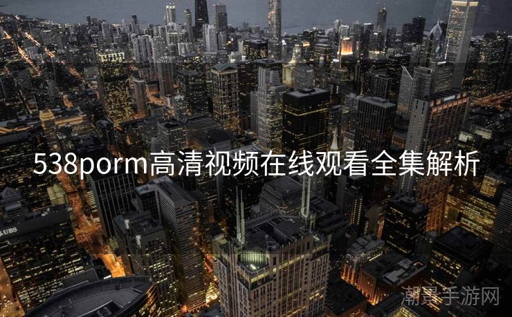 538porm高清视频在线观看全集解析