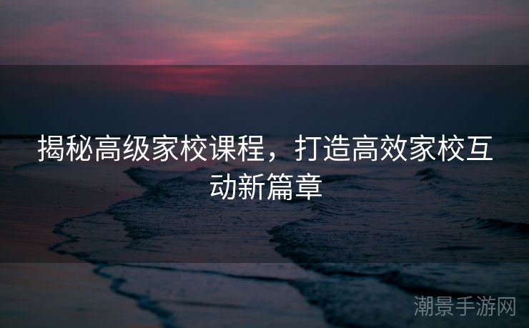揭秘高级家校课程，打造高效家校互动新篇章