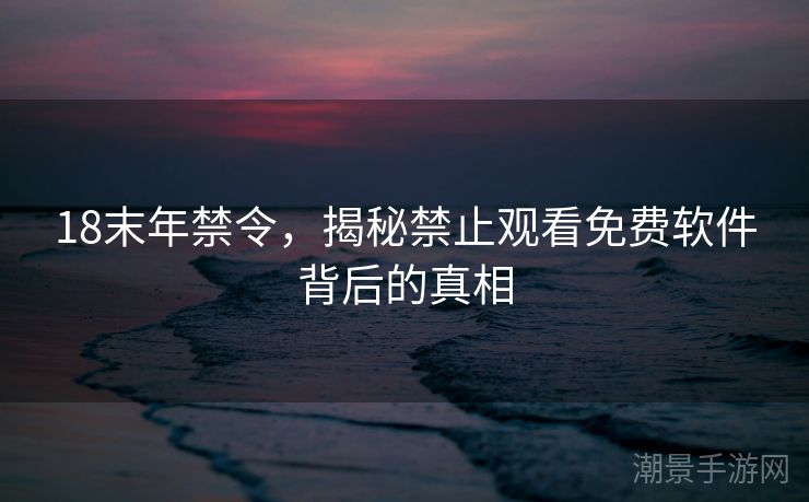 18末年禁令，揭秘禁止观看免费软件背后的真相