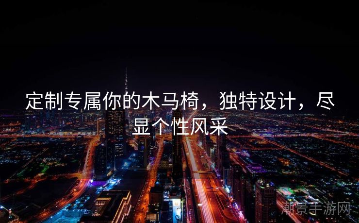 定制专属你的木马椅，独特设计，尽显个性风采