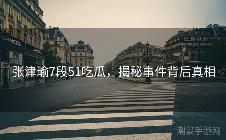 张津瑜7段51吃瓜，揭秘事件背后真相
