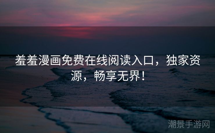 羞羞漫画免费在线阅读入口，独家资源，畅享无界！