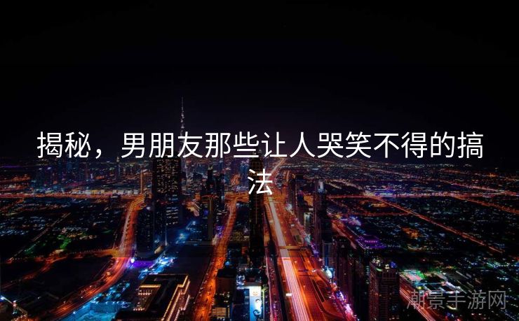 揭秘，男朋友那些让人哭笑不得的搞法