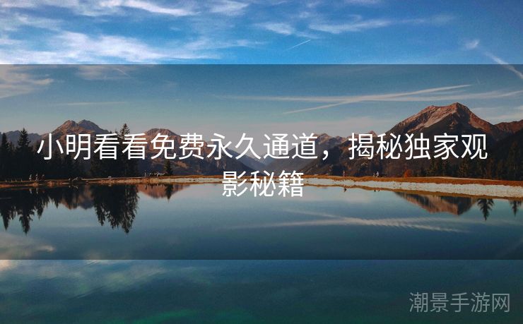 小明看看免费永久通道，揭秘独家观影秘籍