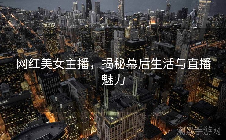 网红美女主播，揭秘幕后生活与直播魅力