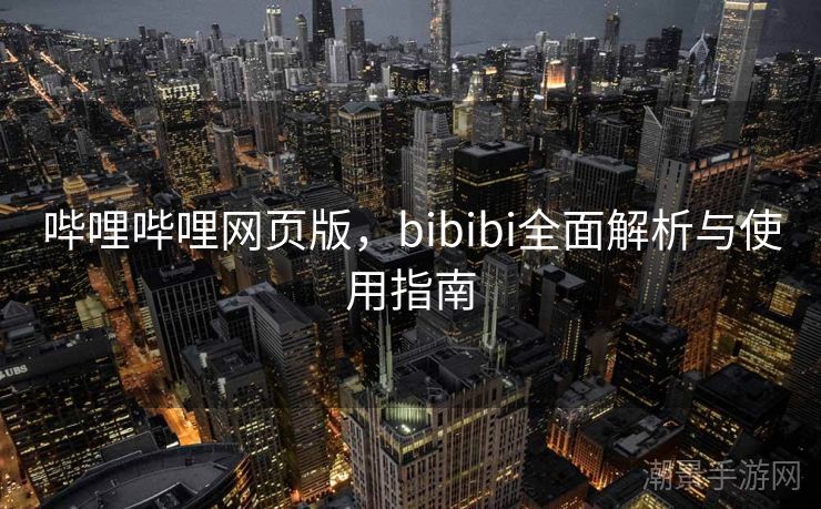 哔哩哔哩网页版，bibibi全面解析与使用指南