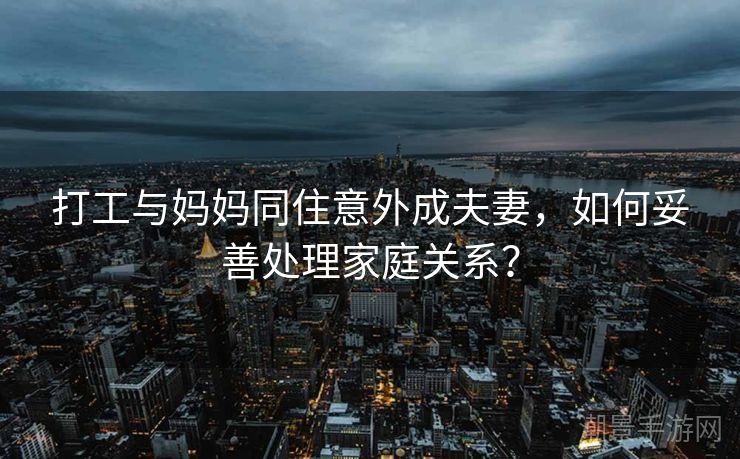 打工与妈妈同住意外成夫妻，如何妥善处理家庭关系？