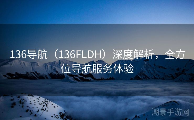 136导航（136FLDH）深度解析，全方位导航服务体验