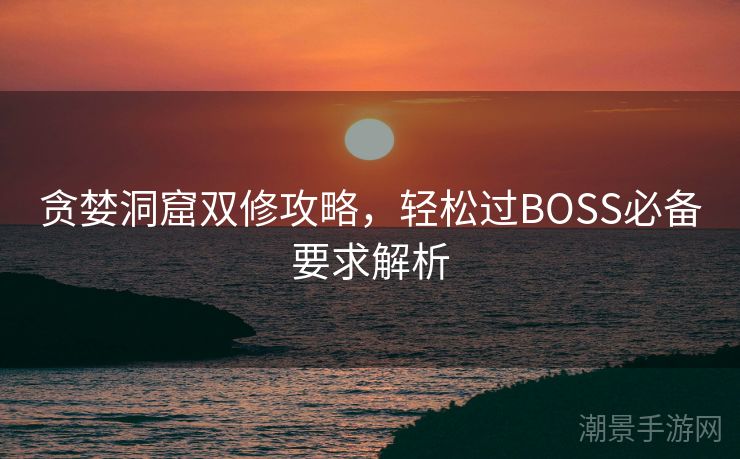 贪婪洞窟双修攻略，轻松过BOSS必备要求解析