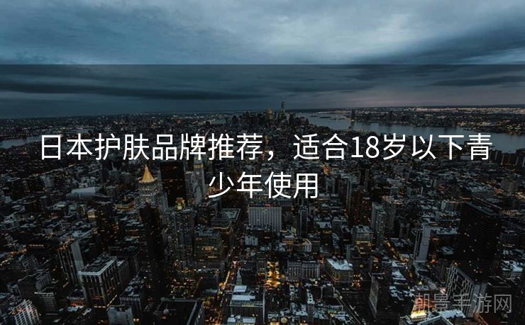 日本护肤品牌推荐，适合18岁以下青少年使用