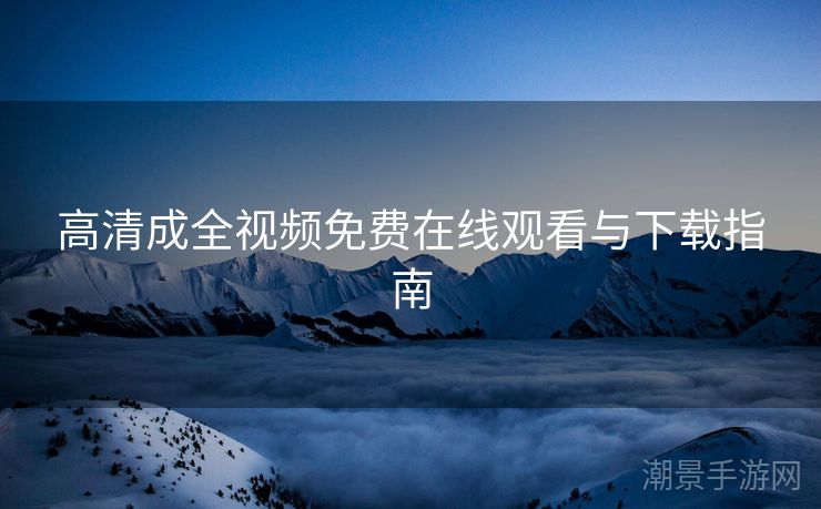 高清成全视频免费在线观看与下载指南