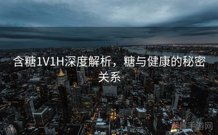 含糖1V1H深度解析，糖与健康的秘密关系