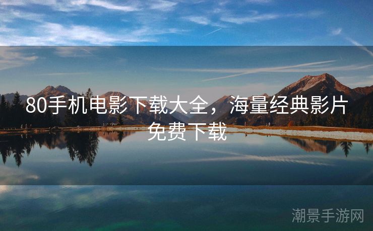80手机电影下载大全，海量经典影片免费下载