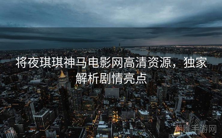 将夜琪琪神马电影网高清资源，独家解析剧情亮点
