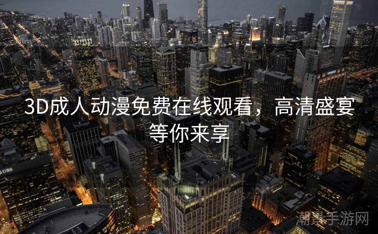 3D成人动漫免费在线观看，高清盛宴等你来享