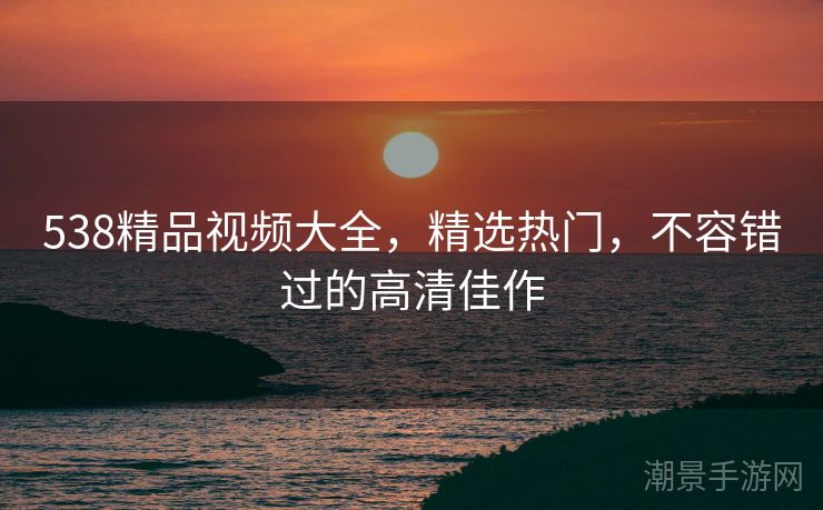 538精品视频大全，精选热门，不容错过的高清佳作