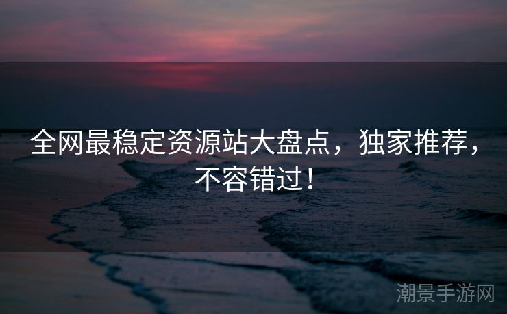 全网最稳定资源站大盘点，独家推荐，不容错过！