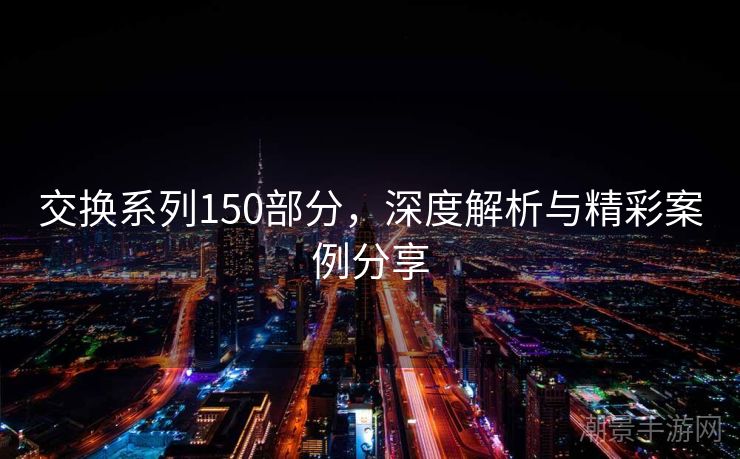 交换系列150部分，深度解析与精彩案例分享