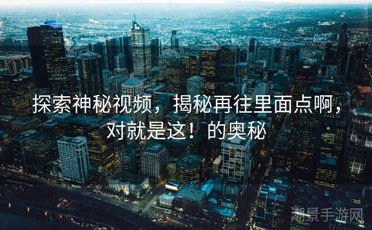 探索神秘视频，揭秘再往里面点啊，对就是这！的奥秘