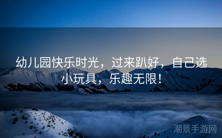 幼儿园快乐时光，过来趴好，自己选小玩具，乐趣无限！