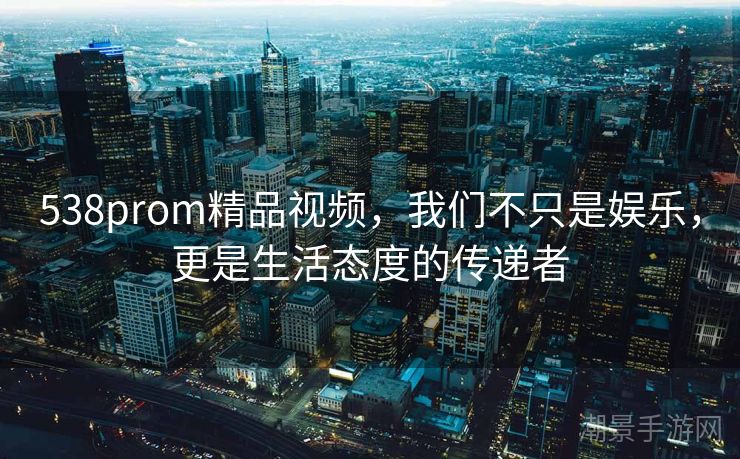 538prom精品视频，我们不只是娱乐，更是生活态度的传递者