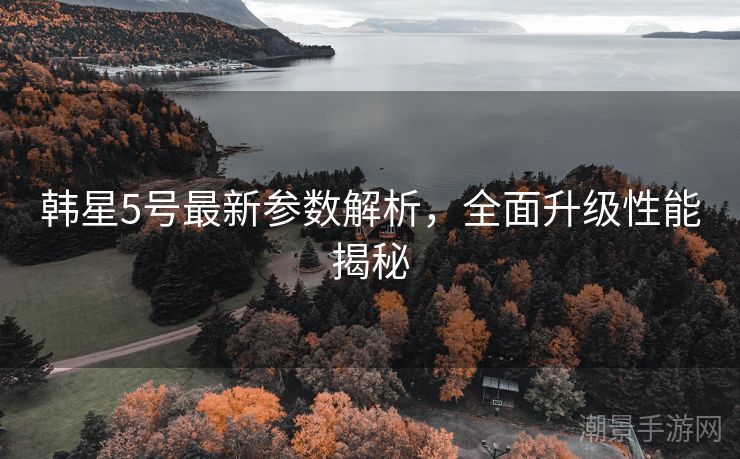 韩星5号最新参数解析，全面升级性能揭秘