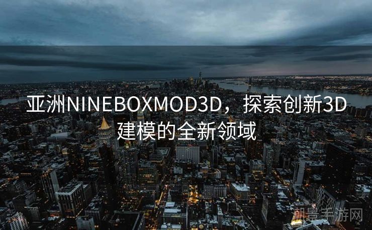 亚洲NINEBOXMOD3D，探索创新3D建模的全新领域