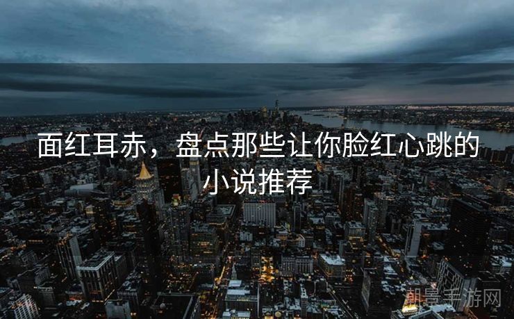 面红耳赤，盘点那些让你脸红心跳的小说推荐