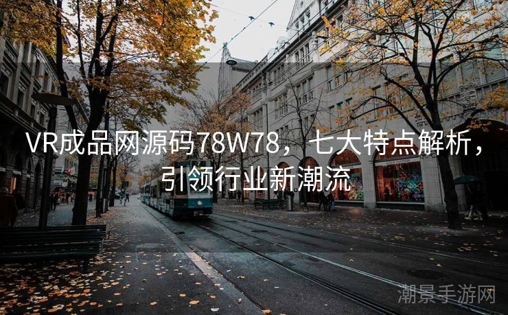 VR成品网源码78W78，七大特点解析，引领行业新潮流