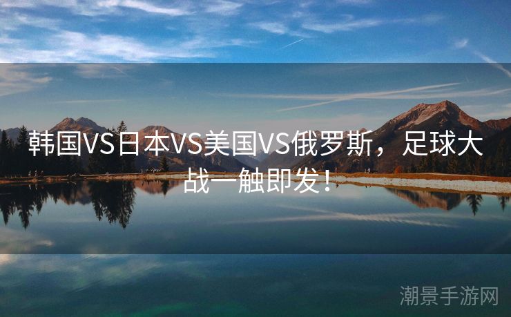 韩国VS日本VS美国VS俄罗斯，足球大战一触即发！
