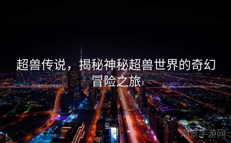 超兽传说，揭秘神秘超兽世界的奇幻冒险之旅