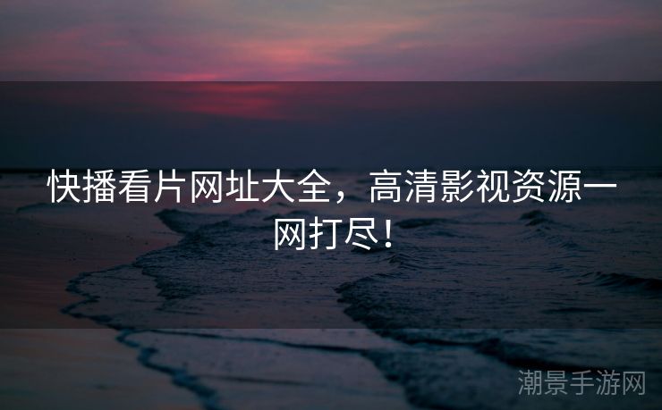 快播看片网址大全，高清影视资源一网打尽！
