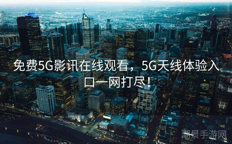 免费5G影讯在线观看，5G天线体验入口一网打尽！