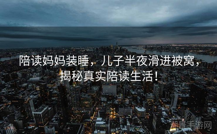陪读妈妈装睡，儿子半夜滑进被窝，揭秘真实陪读生活！