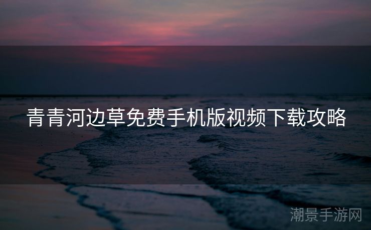 青青河边草免费手机版视频下载攻略