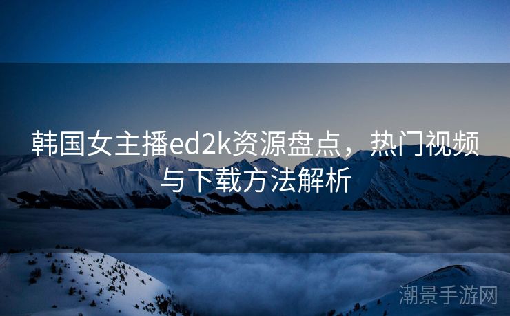 韩国女主播ed2k资源盘点，热门视频与下载方法解析