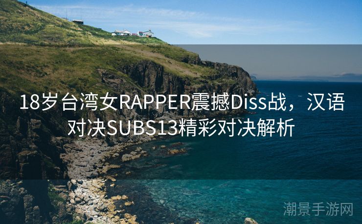 18岁台湾女RAPPER震撼Diss战，汉语对决SUBS13精彩对决解析
