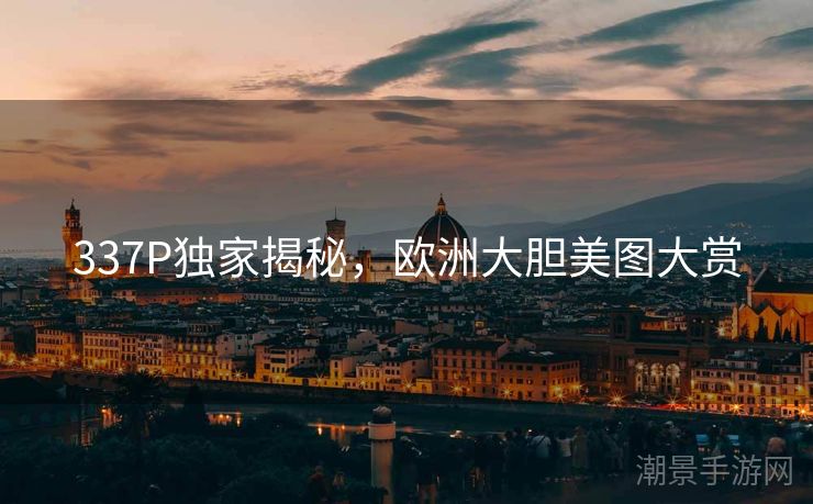 337P独家揭秘，欧洲大胆美图大赏
