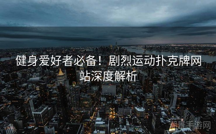 健身爱好者必备！剧烈运动扑克牌网站深度解析
