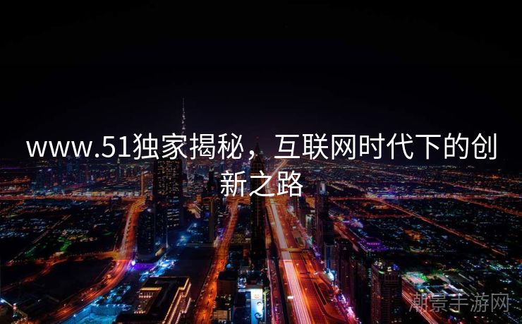 www.51独家揭秘，互联网时代下的创新之路