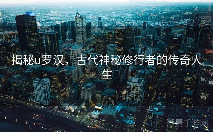 揭秘u罗汉，古代神秘修行者的传奇人生