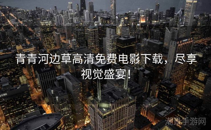 青青河边草高清免费电影下载，尽享视觉盛宴！