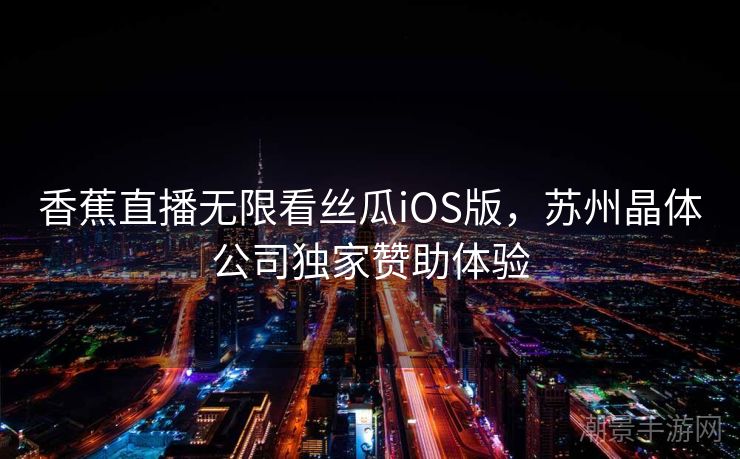 香蕉直播无限看丝瓜iOS版，苏州晶体公司独家赞助体验