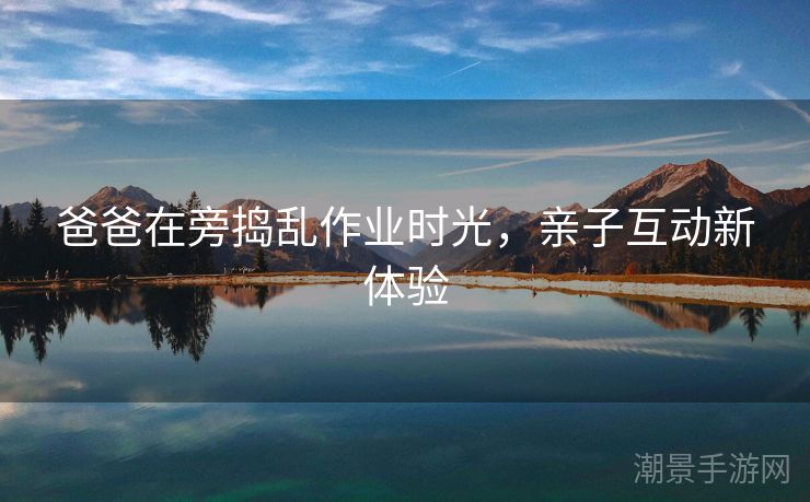 爸爸在旁捣乱作业时光，亲子互动新体验