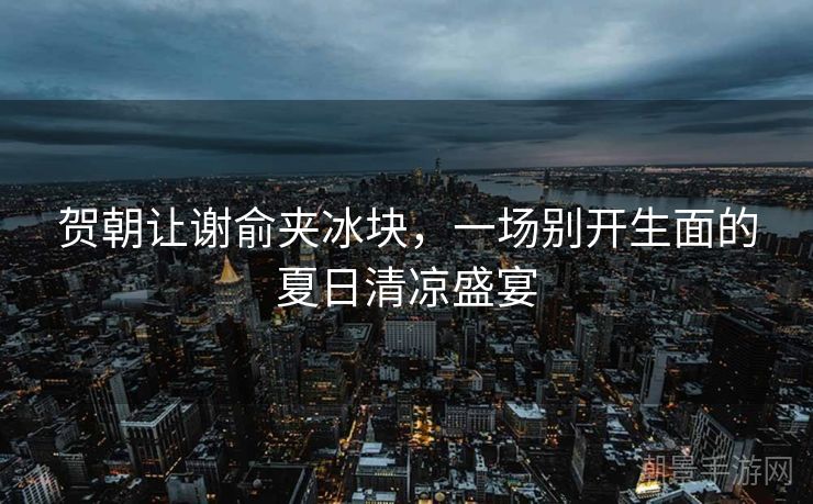 贺朝让谢俞夹冰块，一场别开生面的夏日清凉盛宴