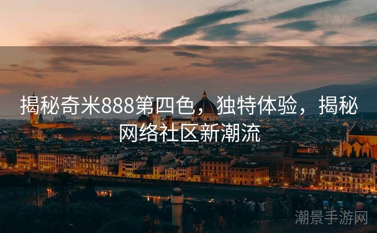 揭秘奇米888第四色，独特体验，揭秘网络社区新潮流