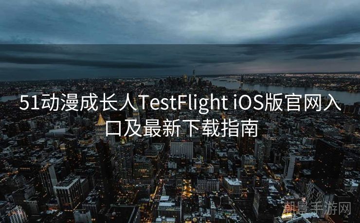 51动漫成长人TestFlight iOS版官网入口及最新下载指南
