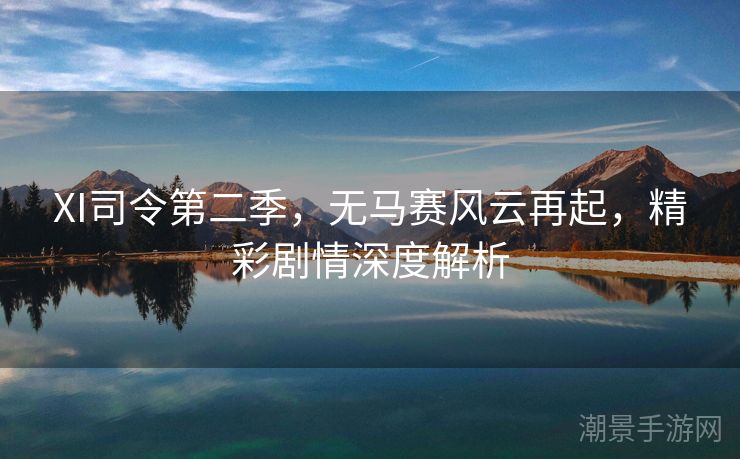 XI司令第二季，无马赛风云再起，精彩剧情深度解析