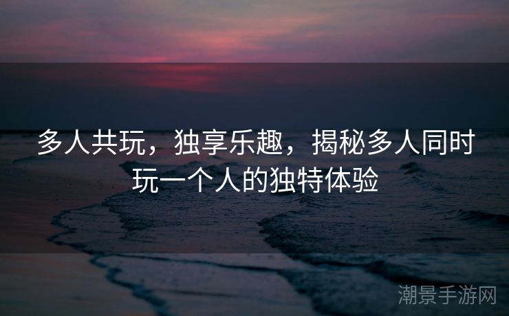 多人共玩，独享乐趣，揭秘多人同时玩一个人的独特体验